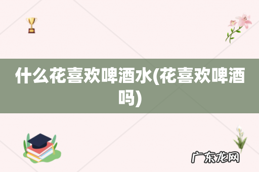 花喜欢啤酒吗 什么花喜欢啤酒水