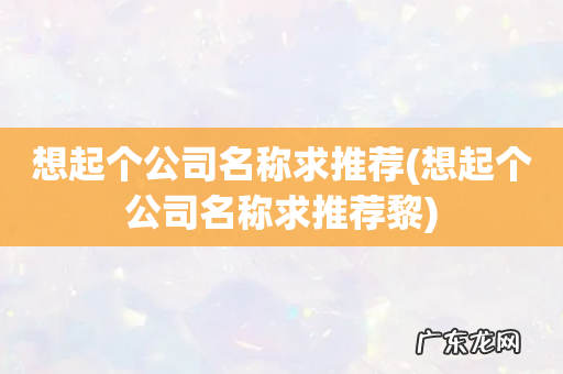 想起个公司名称求推荐黎 想起个公司名称求推荐