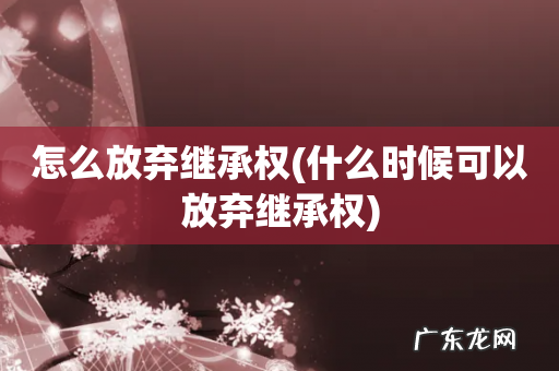 什么时候可以放弃继承权 怎么放弃继承权