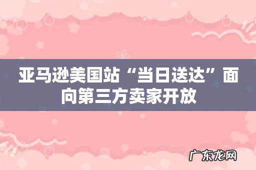 亚马逊美国站“当日送达”面向第三方卖家开放