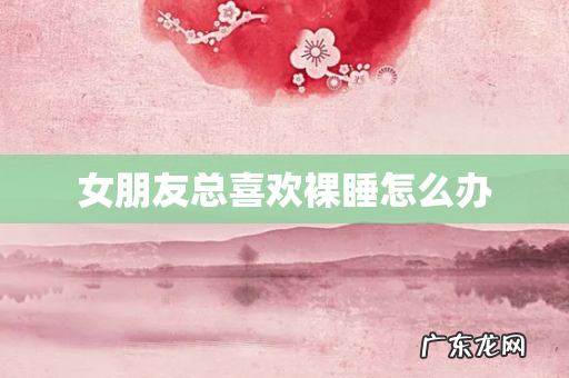 女朋友总喜欢裸睡怎么办