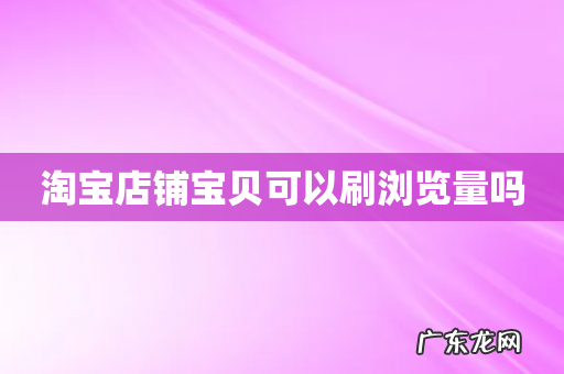 淘宝店铺宝贝可以刷浏览量吗