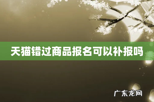 天猫错过商品报名可以补报吗