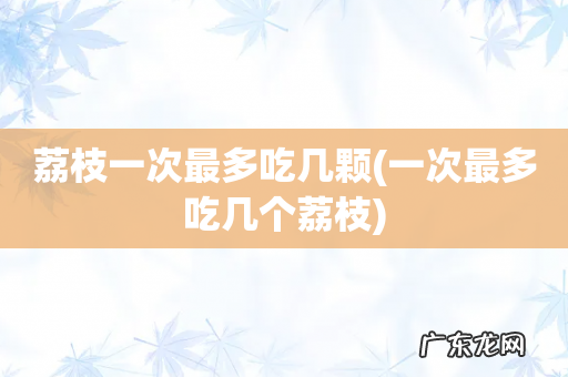 一次最多吃几个荔枝 荔枝一次最多吃几颗