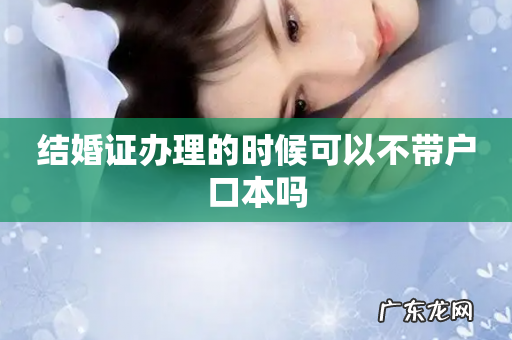 结婚证办理的时候可以不带户口本吗