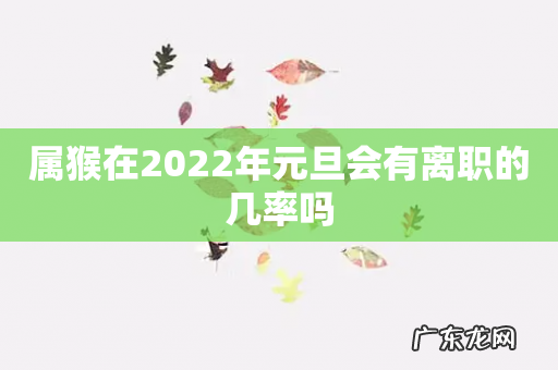 属猴在2022年元旦会有离职的几率吗