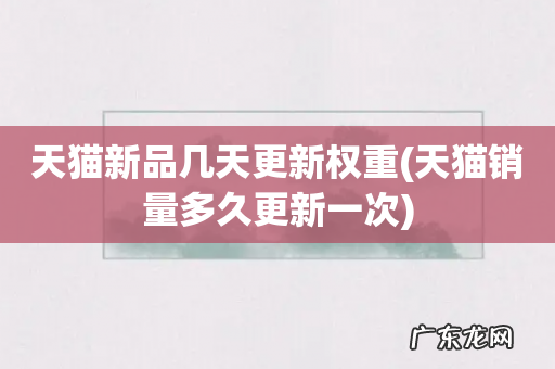 天猫销量多久更新一次 天猫新品几天更新权重