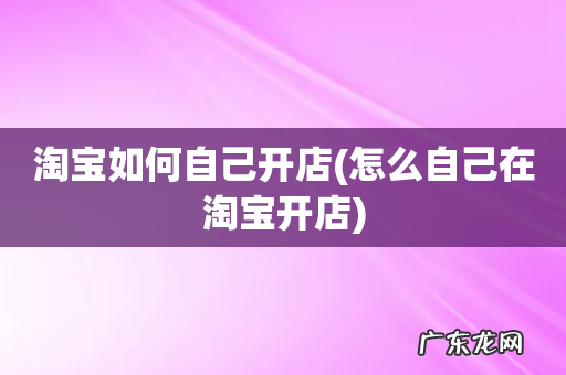 怎么自己在淘宝开店 淘宝如何自己开店