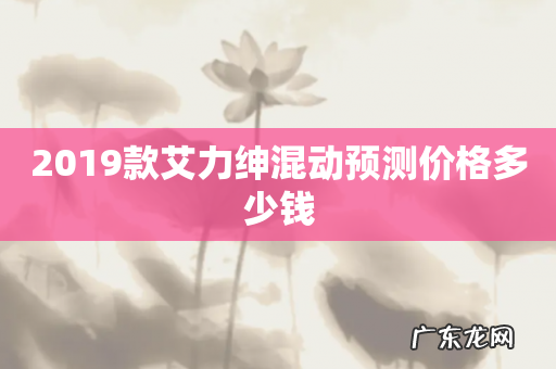 2019款艾力绅混动预测价格多少钱