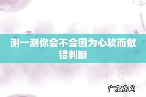 测一测你会不会因为心软而做错判断