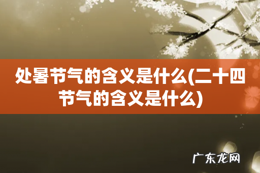 二十四节气的含义是什么 处暑节气的含义是什么