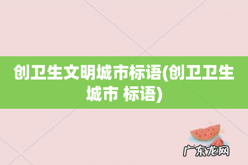 创卫卫生城市 标语 创卫生文明城市标语