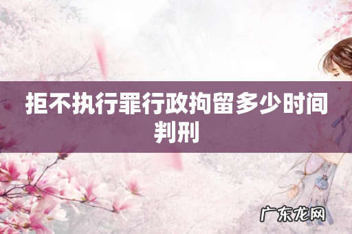 拒不执行罪行政拘留多少时间判刑