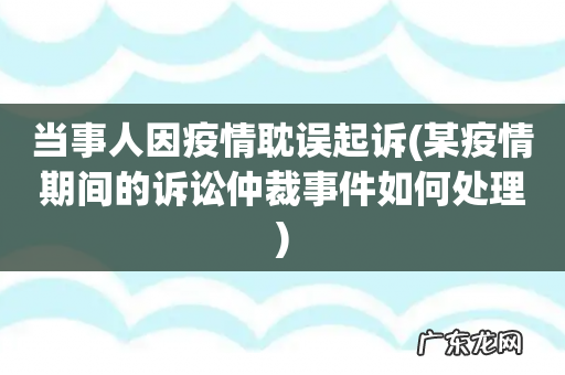 某疫情期间的诉讼仲裁事件如何处理 当事人因疫情耽误起诉