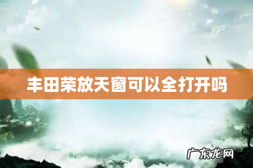 丰田荣放天窗可以全打开吗