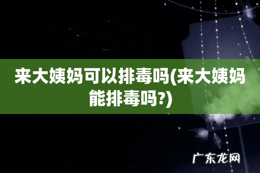 来大姨妈能排毒吗? 来大姨妈可以排毒吗