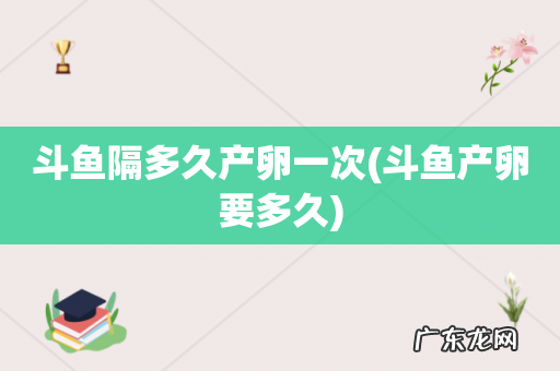 斗鱼产卵要多久 斗鱼隔多久产卵一次