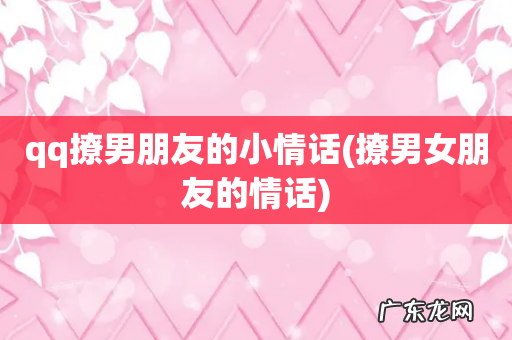 撩男女朋友的情话 qq撩男朋友的小情话