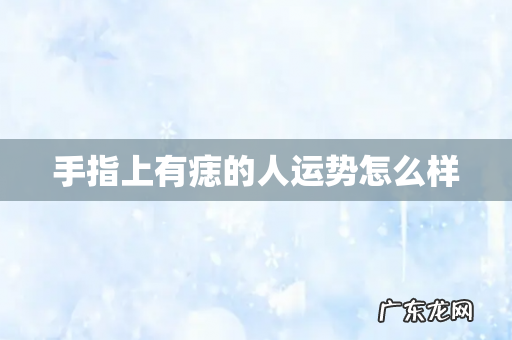 手指上有痣的人运势怎么样