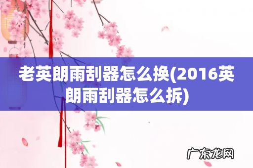 2016英朗雨刮器怎么拆 老英朗雨刮器怎么换