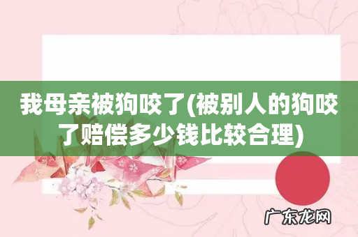 被别人的狗咬了赔偿多少钱比较合理 我母亲被狗咬了