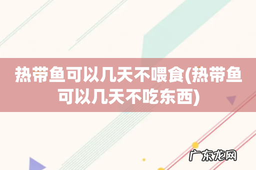 热带鱼可以几天不吃东西 热带鱼可以几天不喂食