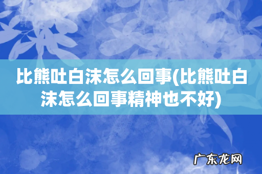 比熊吐白沫怎么回事精神也不好 比熊吐白沫怎么回事