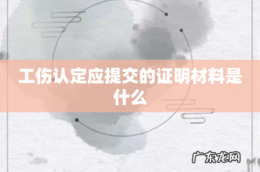 工伤认定应提交的证明材料是什么