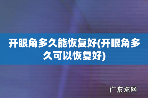 开眼角多久可以恢复好 开眼角多久能恢复好