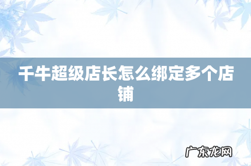 千牛超级店长怎么绑定多个店铺
