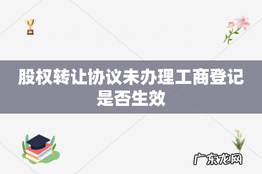 股权转让协议未办理工商登记是否生效