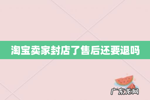 淘宝卖家封店了售后还要退吗