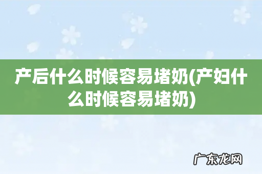 产妇什么时候容易堵奶 产后什么时候容易堵奶