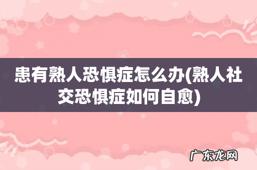 熟人社交恐惧症如何自愈 患有熟人恐惧症怎么办
