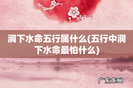五行中涧下水命最怕什么 涧下水命五行属什么