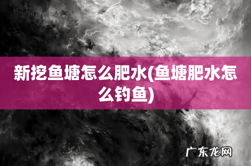 鱼塘肥水怎么钓鱼 新挖鱼塘怎么肥水