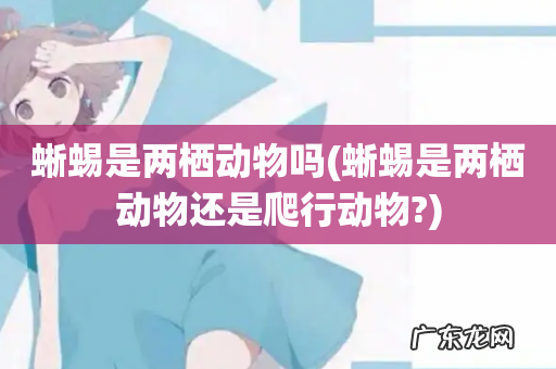 蜥蜴是两栖动物还是爬行动物? 蜥蜴是两栖动物吗