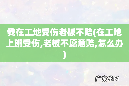 在工地上班受伤,老板不愿意赔,怎么办 我在工地受伤老板不赔