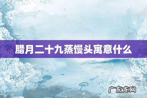 腊月二十九蒸馒头寓意什么