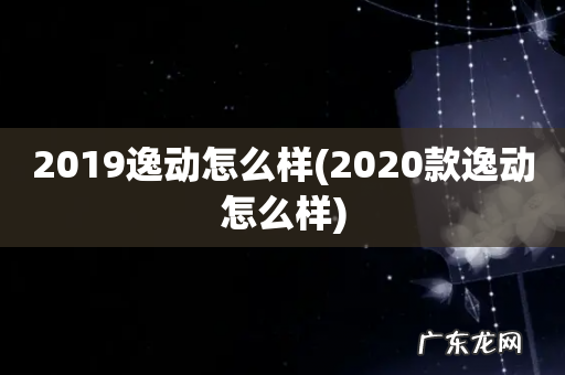 2020款逸动怎么样 2019逸动怎么样