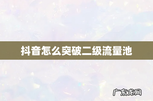 抖音怎么突破二级流量池