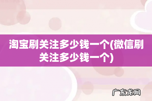 微信刷关注多少钱一个 淘宝刷关注多少钱一个