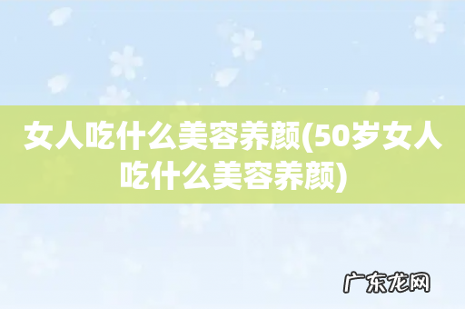 50岁女人吃什么美容养颜 女人吃什么美容养颜