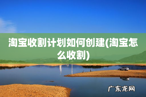 淘宝怎么收割 淘宝收割计划如何创建
