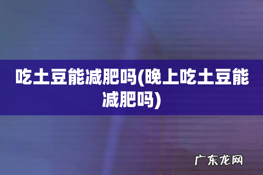 晚上吃土豆能减肥吗 吃土豆能减肥吗