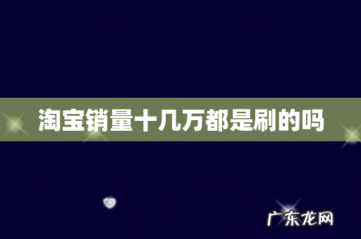 淘宝销量十几万都是刷的吗
