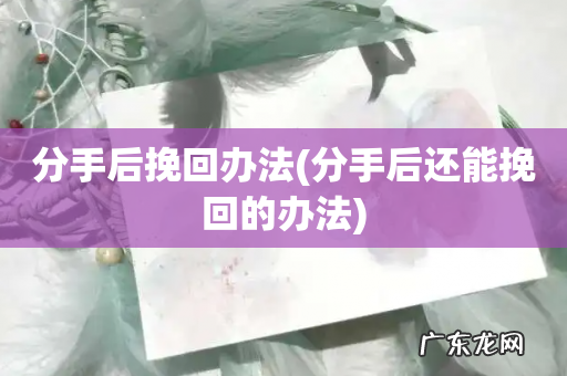 分手后还能挽回的办法 分手后挽回办法