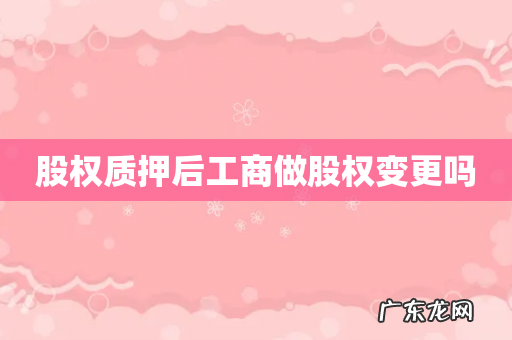 股权质押后工商做股权变更吗