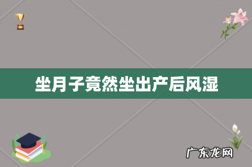 坐月子竟然坐出产后风湿
