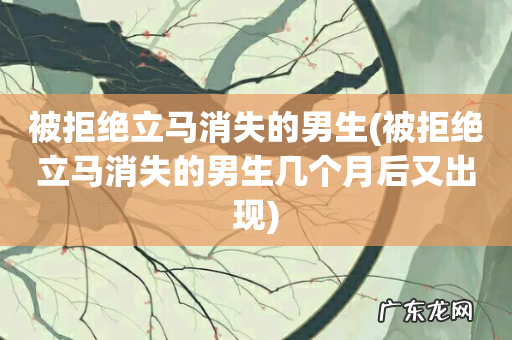 被拒绝立马消失的男生几个月后又出现 被拒绝立马消失的男生